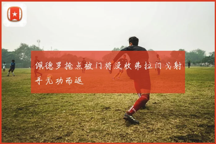 佩德罗抢点被门将没收弗拉门戈射手无功而返