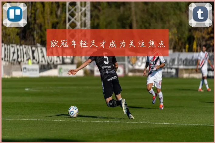 欧冠年轻天才成为关注焦点