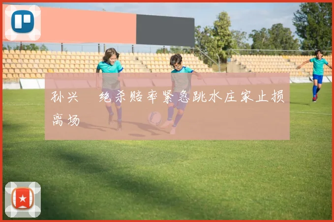 孙兴慜绝杀赔率紧急跳水庄家止损离场