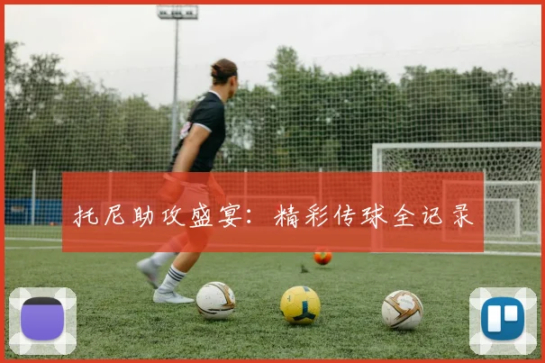托尼助攻盛宴：精彩传球全记录