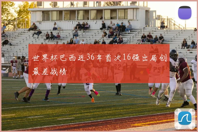 世界杯巴西近36年首次16强出局创最差战绩